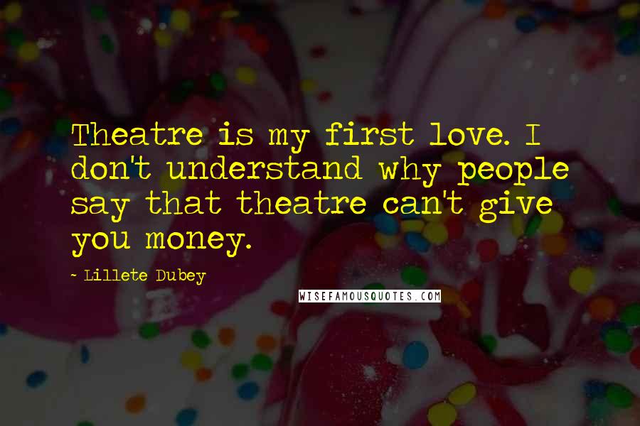 Lillete Dubey Quotes: Theatre is my first love. I don't understand why people say that theatre can't give you money.