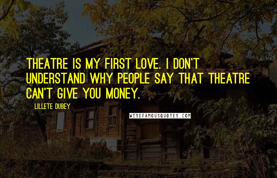 Lillete Dubey Quotes: Theatre is my first love. I don't understand why people say that theatre can't give you money.