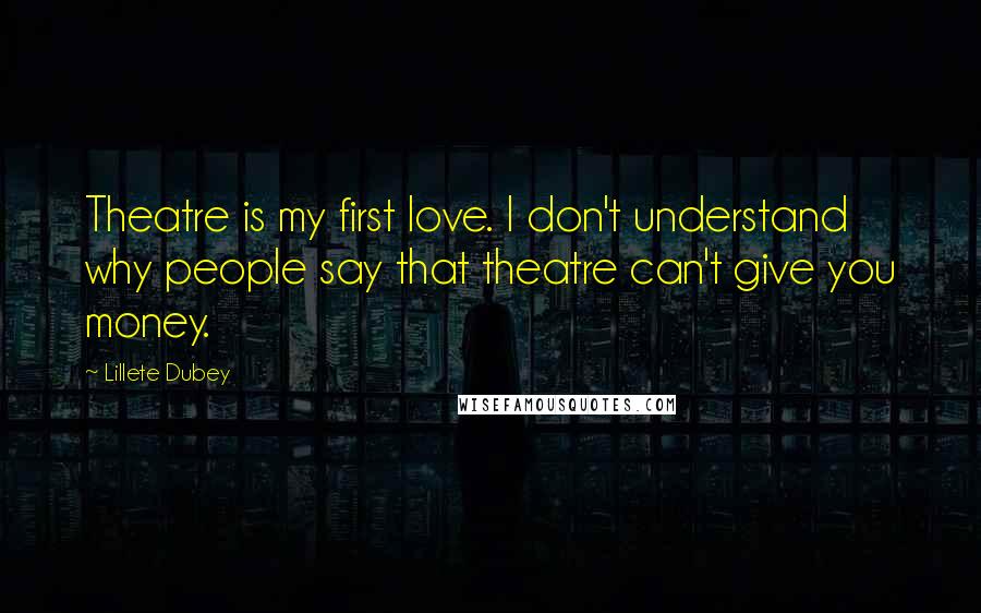 Lillete Dubey Quotes: Theatre is my first love. I don't understand why people say that theatre can't give you money.