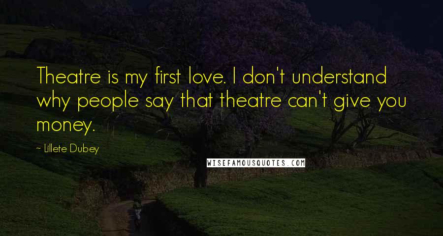 Lillete Dubey Quotes: Theatre is my first love. I don't understand why people say that theatre can't give you money.