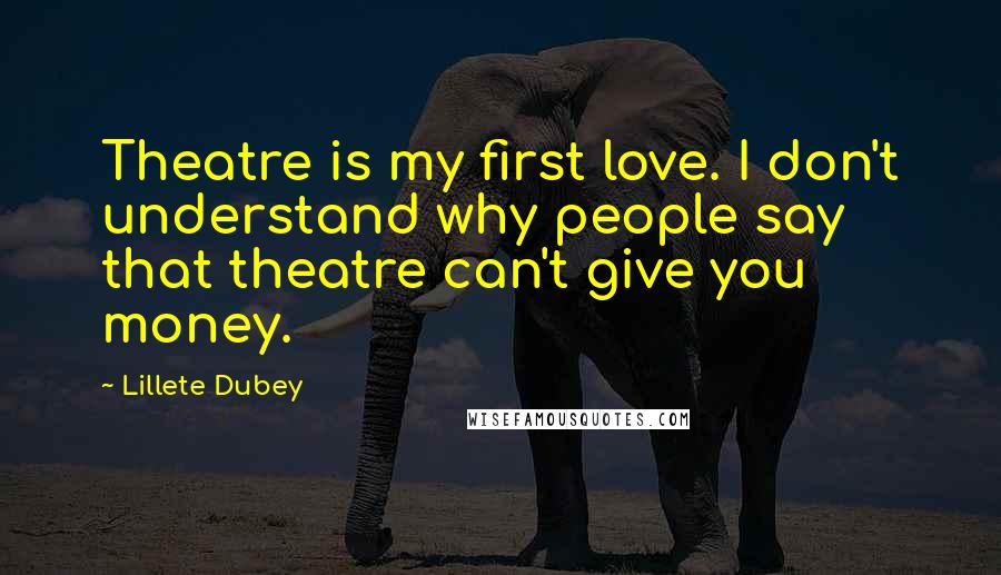 Lillete Dubey Quotes: Theatre is my first love. I don't understand why people say that theatre can't give you money.