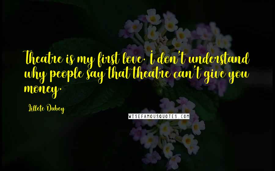 Lillete Dubey Quotes: Theatre is my first love. I don't understand why people say that theatre can't give you money.