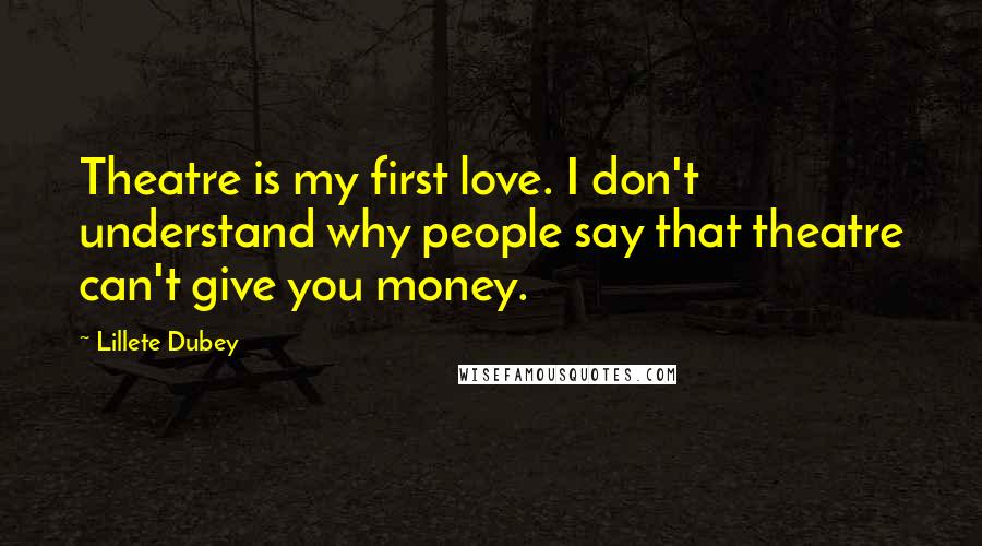 Lillete Dubey Quotes: Theatre is my first love. I don't understand why people say that theatre can't give you money.