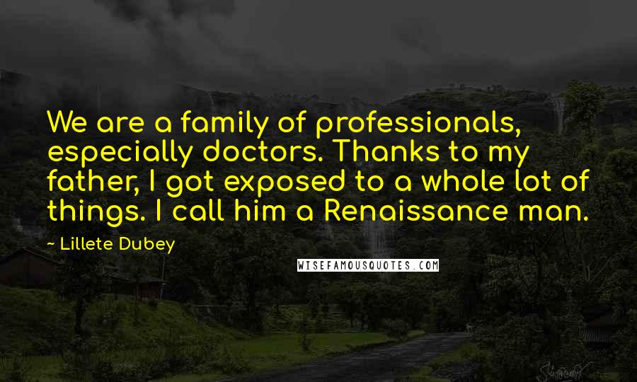 Lillete Dubey Quotes: We are a family of professionals, especially doctors. Thanks to my father, I got exposed to a whole lot of things. I call him a Renaissance man.