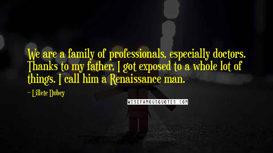 Lillete Dubey Quotes: We are a family of professionals, especially doctors. Thanks to my father, I got exposed to a whole lot of things. I call him a Renaissance man.