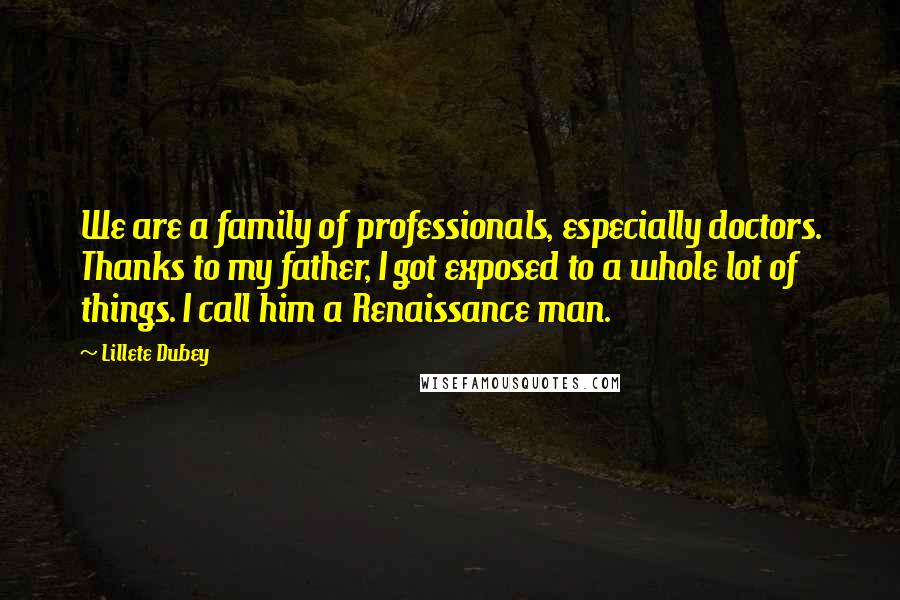 Lillete Dubey Quotes: We are a family of professionals, especially doctors. Thanks to my father, I got exposed to a whole lot of things. I call him a Renaissance man.