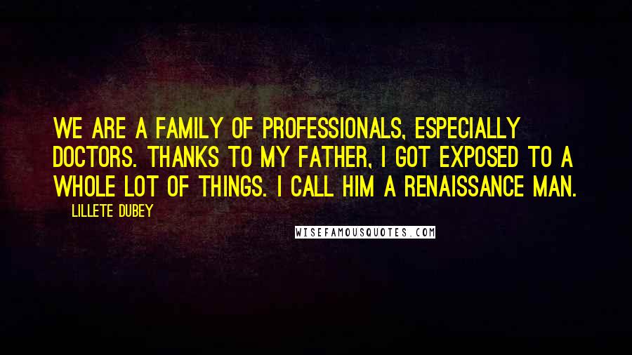 Lillete Dubey Quotes: We are a family of professionals, especially doctors. Thanks to my father, I got exposed to a whole lot of things. I call him a Renaissance man.