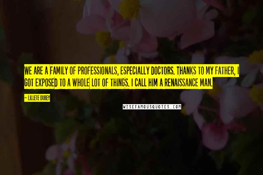 Lillete Dubey Quotes: We are a family of professionals, especially doctors. Thanks to my father, I got exposed to a whole lot of things. I call him a Renaissance man.