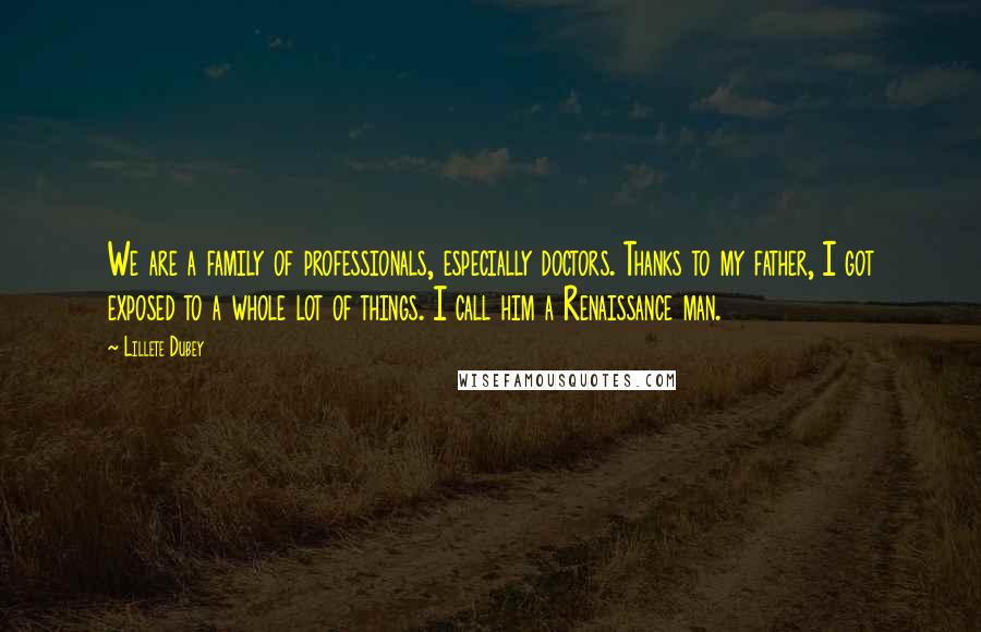 Lillete Dubey Quotes: We are a family of professionals, especially doctors. Thanks to my father, I got exposed to a whole lot of things. I call him a Renaissance man.