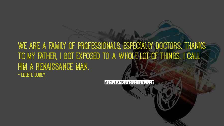 Lillete Dubey Quotes: We are a family of professionals, especially doctors. Thanks to my father, I got exposed to a whole lot of things. I call him a Renaissance man.