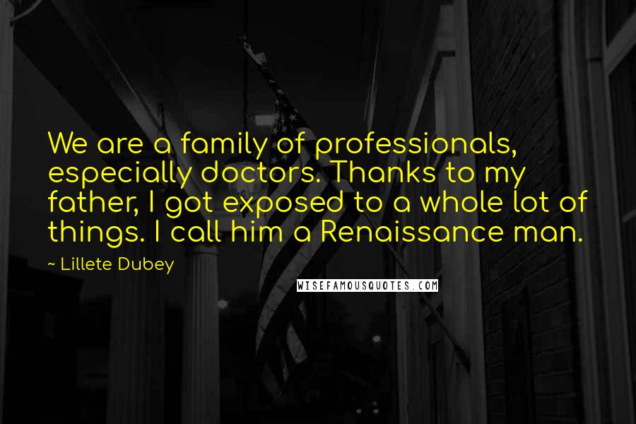 Lillete Dubey Quotes: We are a family of professionals, especially doctors. Thanks to my father, I got exposed to a whole lot of things. I call him a Renaissance man.