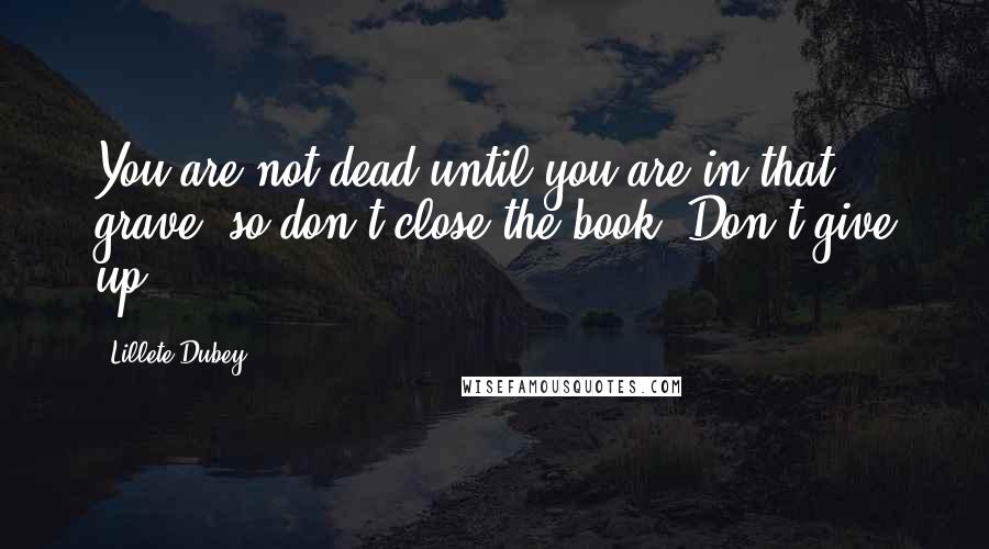 Lillete Dubey Quotes: You are not dead until you are in that grave, so don't close the book. Don't give up.