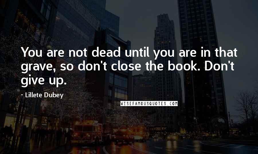 Lillete Dubey Quotes: You are not dead until you are in that grave, so don't close the book. Don't give up.