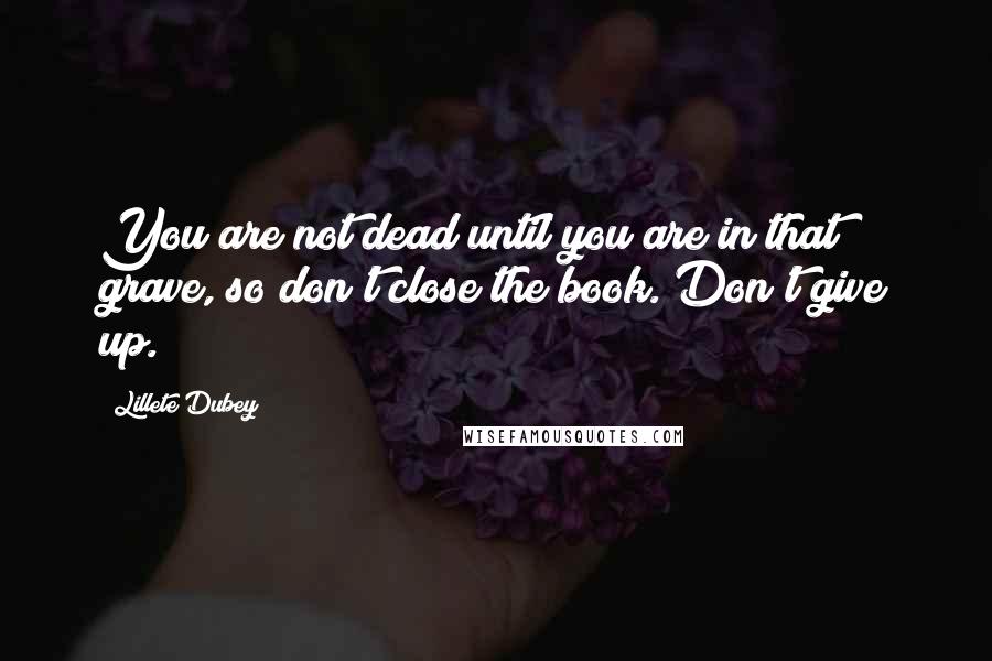 Lillete Dubey Quotes: You are not dead until you are in that grave, so don't close the book. Don't give up.