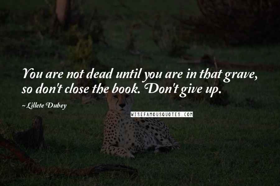 Lillete Dubey Quotes: You are not dead until you are in that grave, so don't close the book. Don't give up.