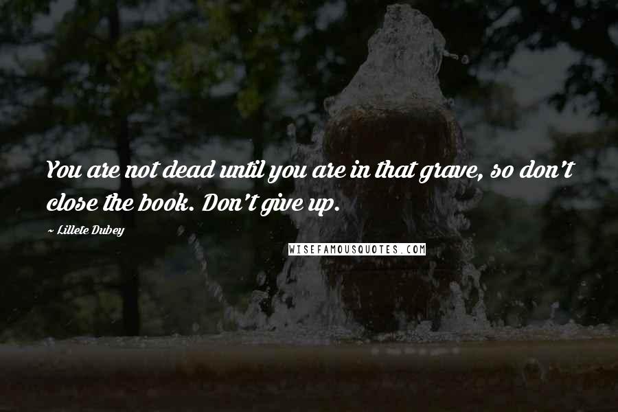 Lillete Dubey Quotes: You are not dead until you are in that grave, so don't close the book. Don't give up.