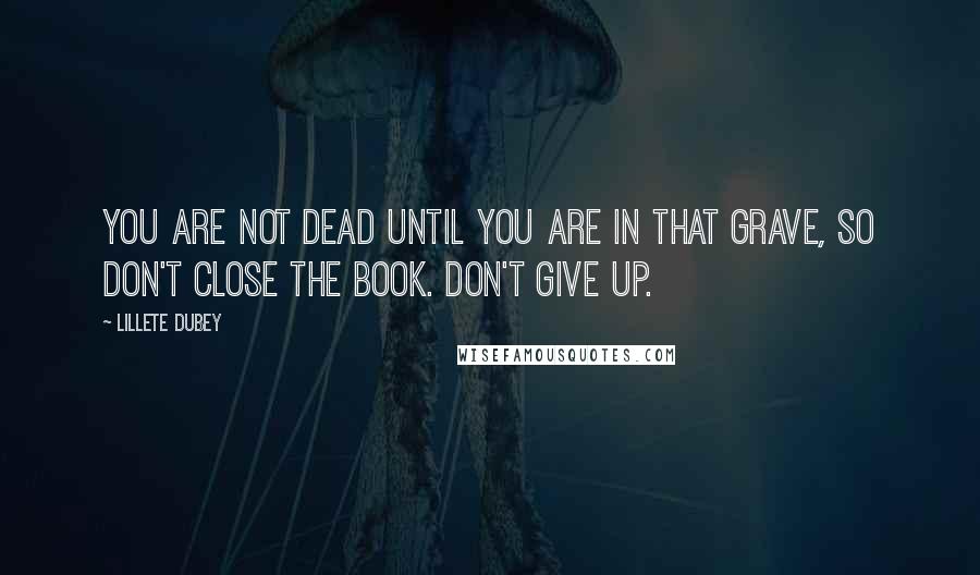 Lillete Dubey Quotes: You are not dead until you are in that grave, so don't close the book. Don't give up.