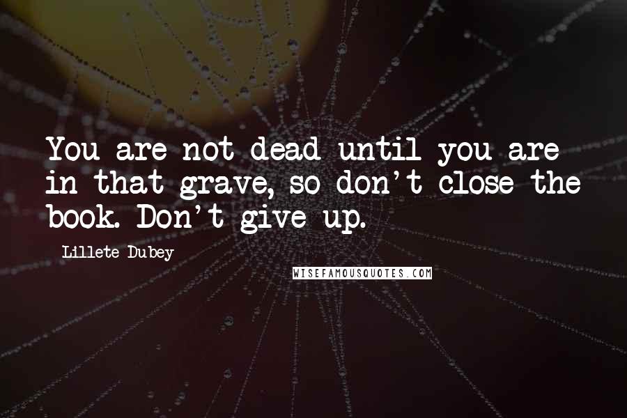 Lillete Dubey Quotes: You are not dead until you are in that grave, so don't close the book. Don't give up.