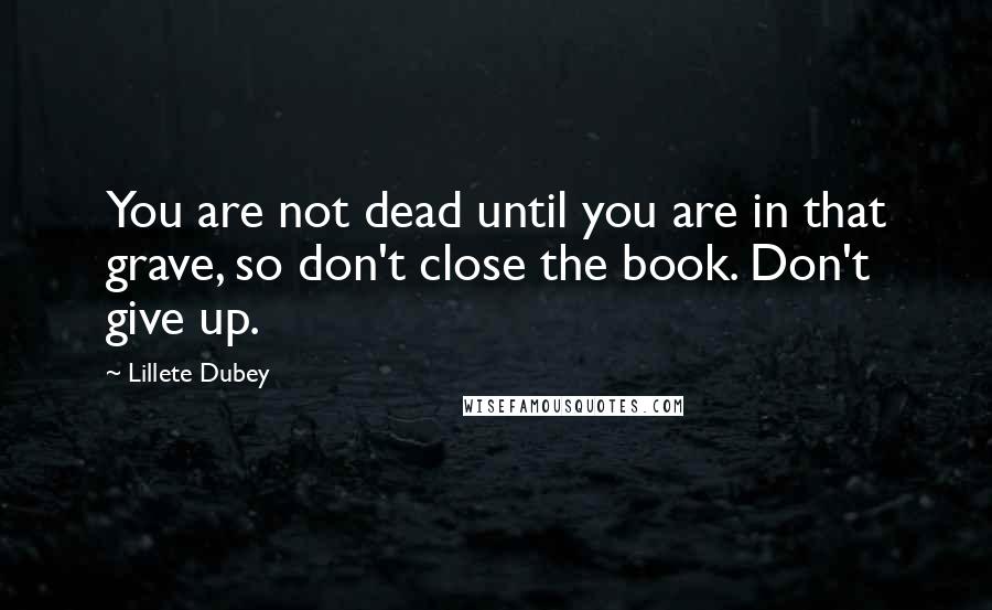 Lillete Dubey Quotes: You are not dead until you are in that grave, so don't close the book. Don't give up.