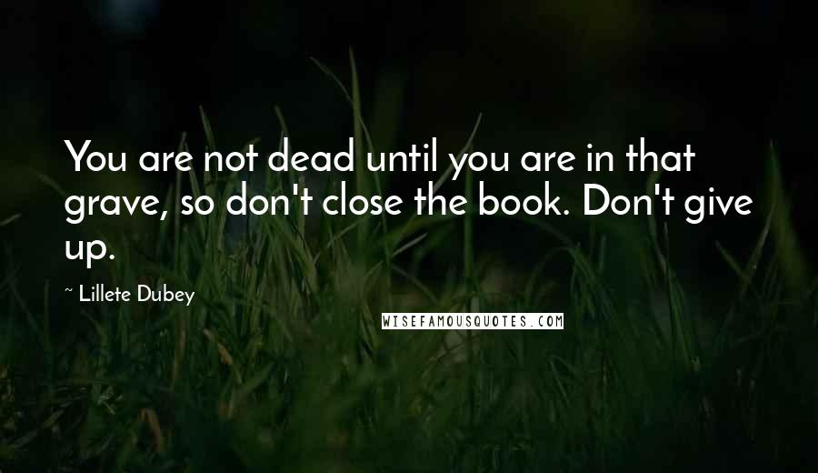 Lillete Dubey Quotes: You are not dead until you are in that grave, so don't close the book. Don't give up.