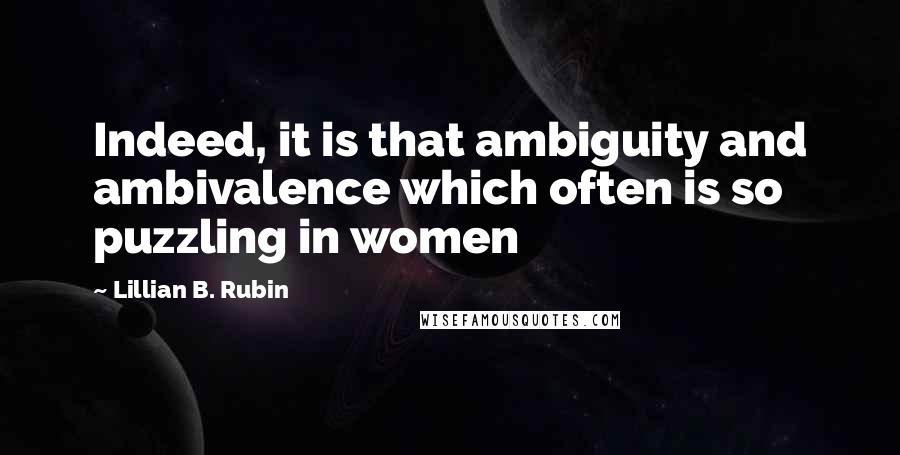 Lillian B. Rubin Quotes: Indeed, it is that ambiguity and ambivalence which often is so puzzling in women