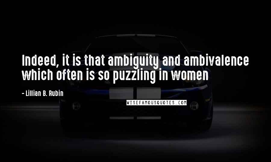 Lillian B. Rubin Quotes: Indeed, it is that ambiguity and ambivalence which often is so puzzling in women