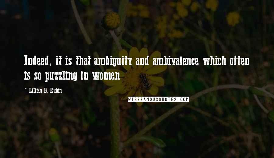 Lillian B. Rubin Quotes: Indeed, it is that ambiguity and ambivalence which often is so puzzling in women