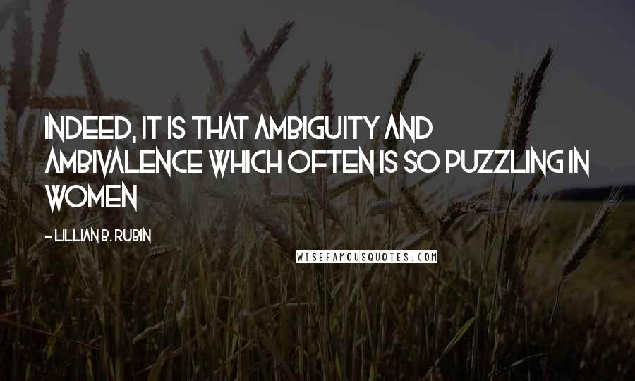 Lillian B. Rubin Quotes: Indeed, it is that ambiguity and ambivalence which often is so puzzling in women