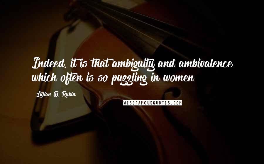 Lillian B. Rubin Quotes: Indeed, it is that ambiguity and ambivalence which often is so puzzling in women