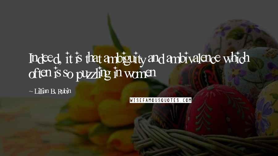 Lillian B. Rubin Quotes: Indeed, it is that ambiguity and ambivalence which often is so puzzling in women