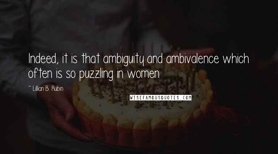 Lillian B. Rubin Quotes: Indeed, it is that ambiguity and ambivalence which often is so puzzling in women