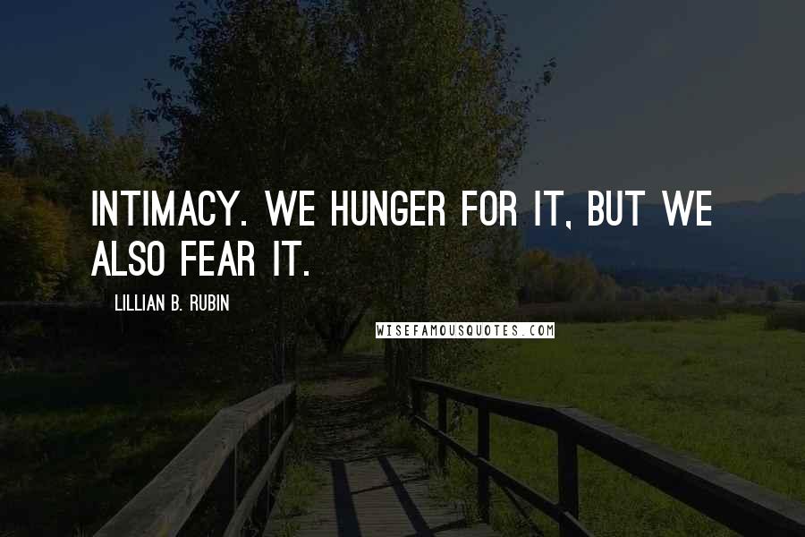 Lillian B. Rubin Quotes: Intimacy. We hunger for it, but we also fear it.