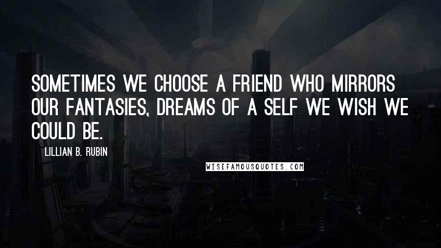 Lillian B. Rubin Quotes: Sometimes we choose a friend who mirrors our fantasies, dreams of a self we wish we could be.