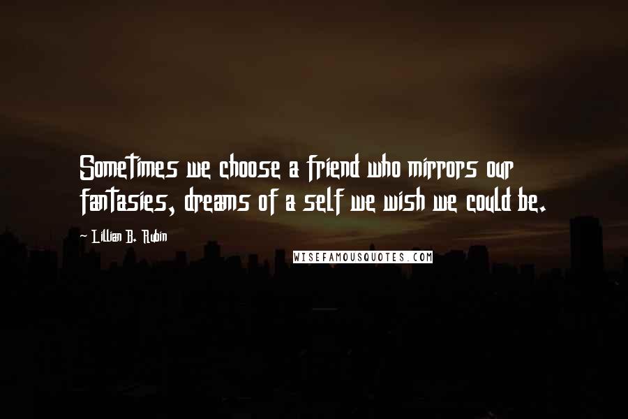 Lillian B. Rubin Quotes: Sometimes we choose a friend who mirrors our fantasies, dreams of a self we wish we could be.