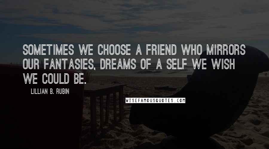 Lillian B. Rubin Quotes: Sometimes we choose a friend who mirrors our fantasies, dreams of a self we wish we could be.