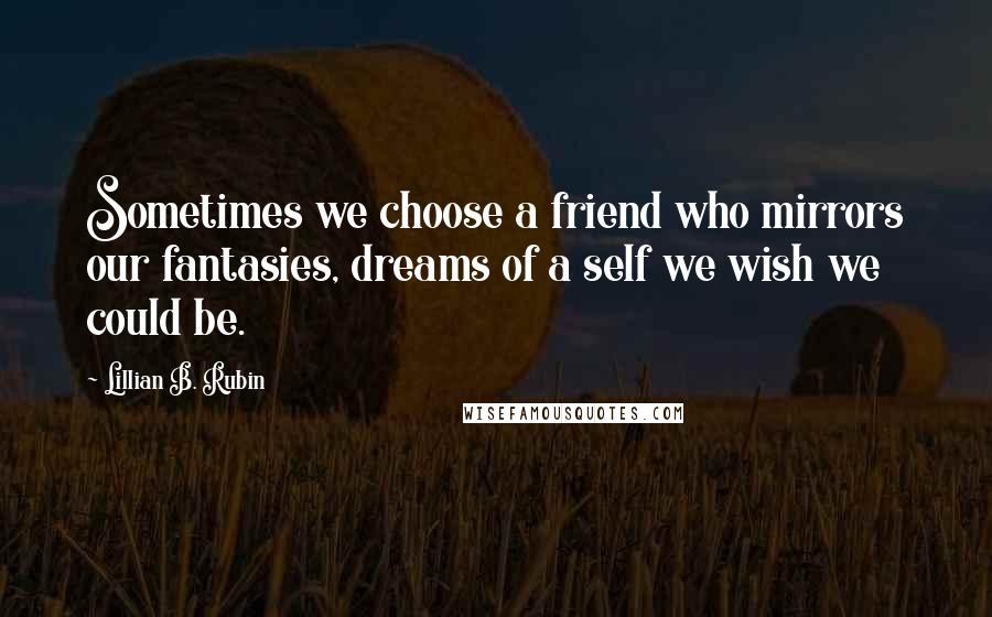 Lillian B. Rubin Quotes: Sometimes we choose a friend who mirrors our fantasies, dreams of a self we wish we could be.