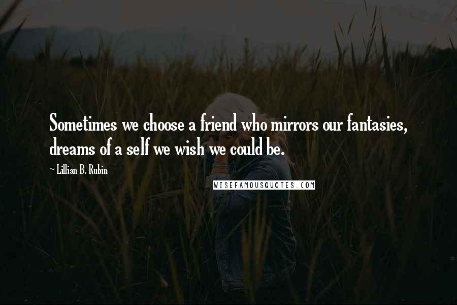 Lillian B. Rubin Quotes: Sometimes we choose a friend who mirrors our fantasies, dreams of a self we wish we could be.