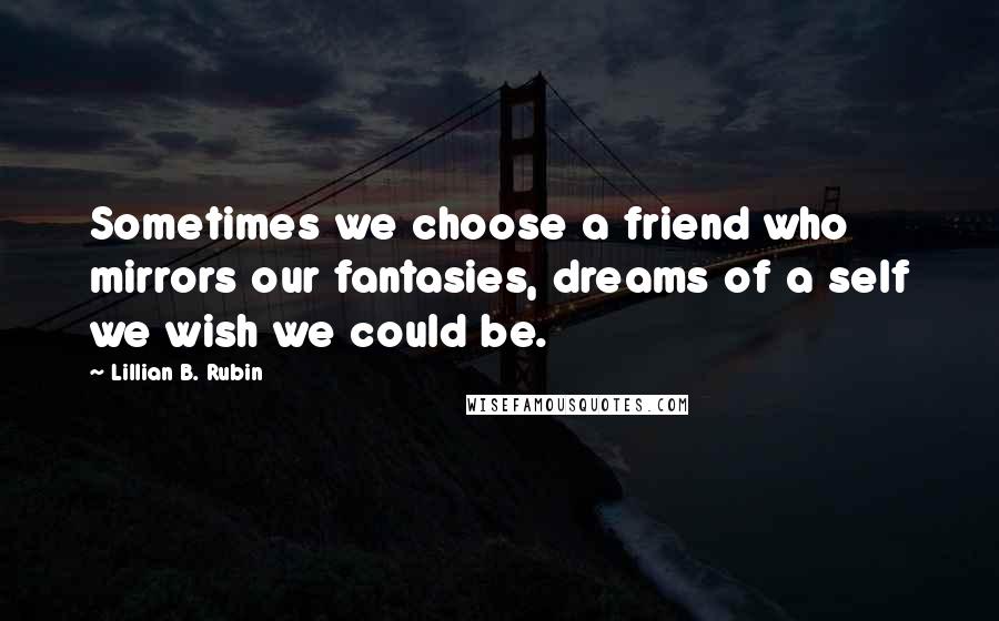 Lillian B. Rubin Quotes: Sometimes we choose a friend who mirrors our fantasies, dreams of a self we wish we could be.