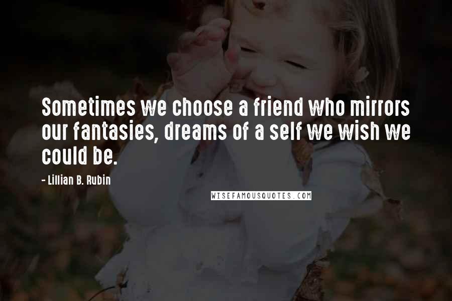 Lillian B. Rubin Quotes: Sometimes we choose a friend who mirrors our fantasies, dreams of a self we wish we could be.