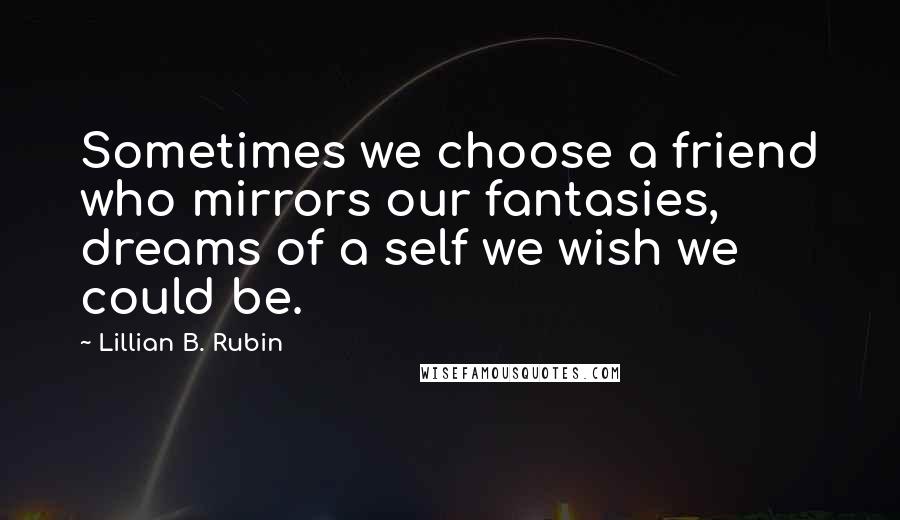 Lillian B. Rubin Quotes: Sometimes we choose a friend who mirrors our fantasies, dreams of a self we wish we could be.