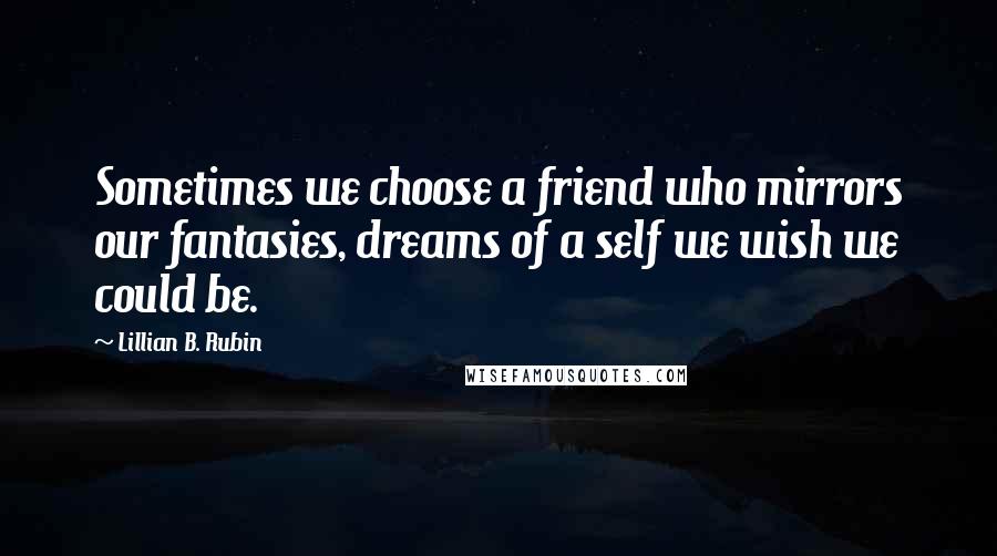 Lillian B. Rubin Quotes: Sometimes we choose a friend who mirrors our fantasies, dreams of a self we wish we could be.