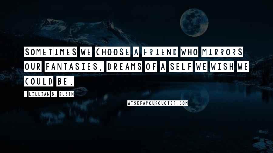 Lillian B. Rubin Quotes: Sometimes we choose a friend who mirrors our fantasies, dreams of a self we wish we could be.