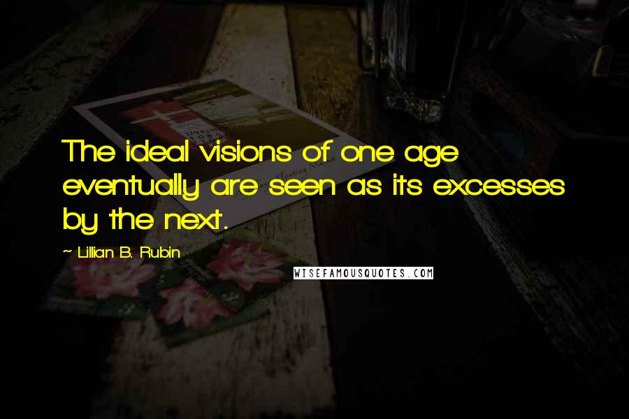 Lillian B. Rubin Quotes: The ideal visions of one age eventually are seen as its excesses by the next.