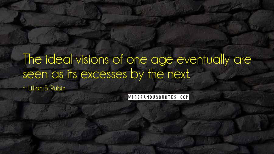 Lillian B. Rubin Quotes: The ideal visions of one age eventually are seen as its excesses by the next.