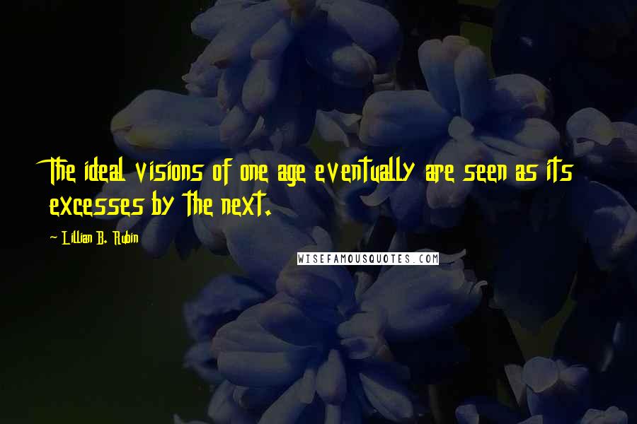 Lillian B. Rubin Quotes: The ideal visions of one age eventually are seen as its excesses by the next.