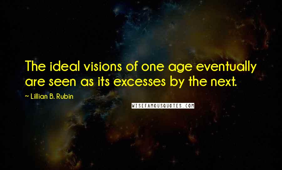 Lillian B. Rubin Quotes: The ideal visions of one age eventually are seen as its excesses by the next.