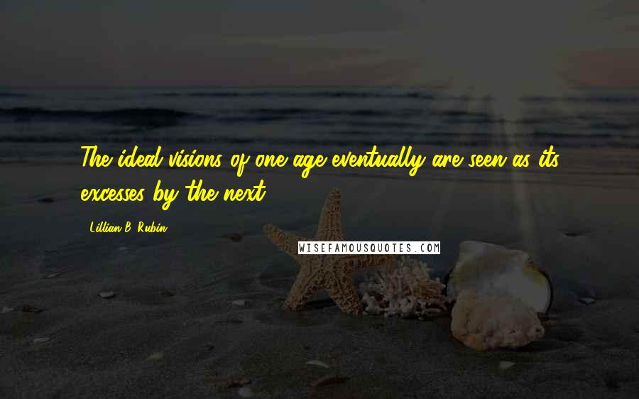 Lillian B. Rubin Quotes: The ideal visions of one age eventually are seen as its excesses by the next.