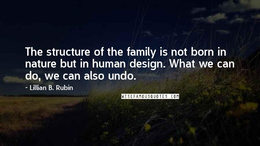 Lillian B. Rubin Quotes: The structure of the family is not born in nature but in human design. What we can do, we can also undo.