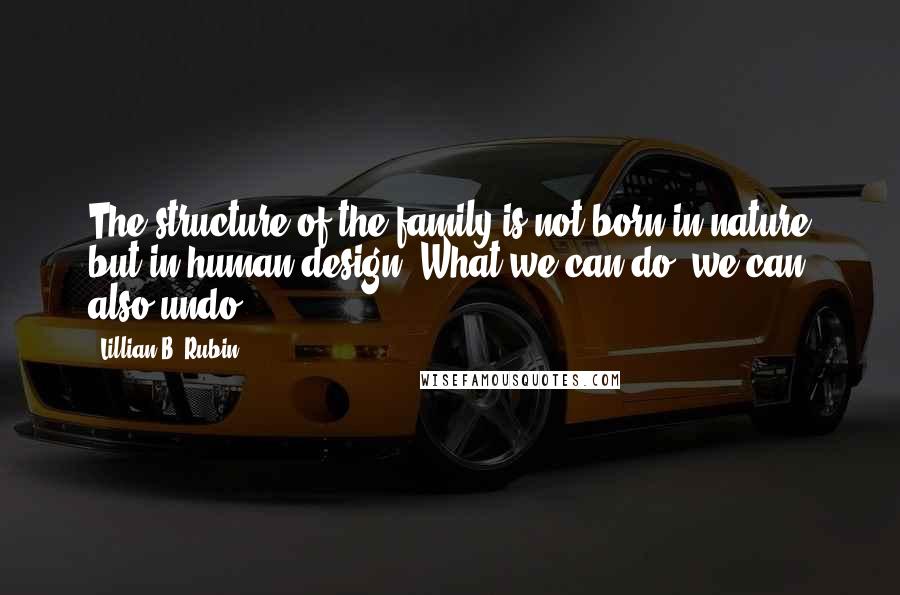 Lillian B. Rubin Quotes: The structure of the family is not born in nature but in human design. What we can do, we can also undo.