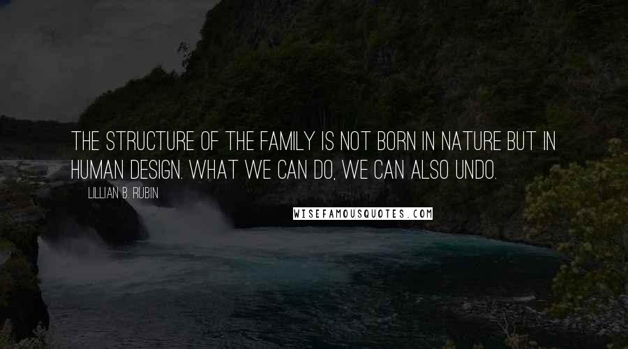 Lillian B. Rubin Quotes: The structure of the family is not born in nature but in human design. What we can do, we can also undo.